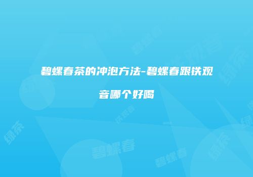 碧螺春茶的冲泡方法-碧螺春跟铁观音哪个好喝