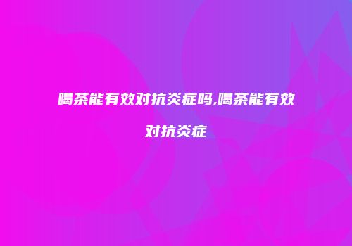 喝茶能有效对抗炎症吗,喝茶能有效对抗炎症