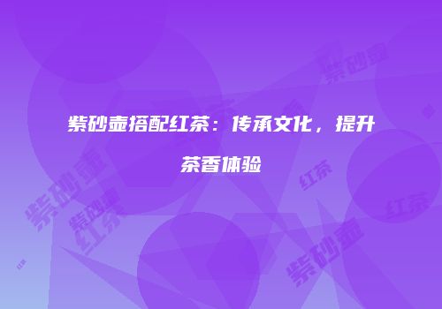 紫砂壶搭配红茶：传承文化，提升茶香体验