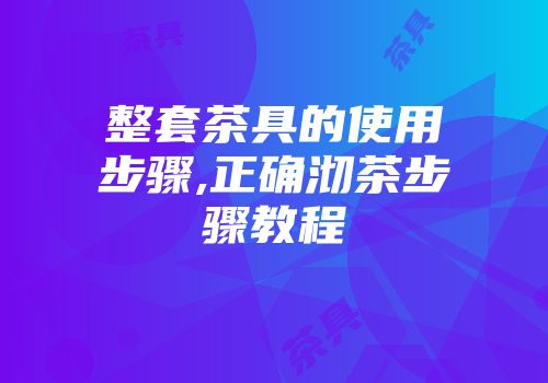 整套茶具的使用步骤,正确沏茶步骤教程