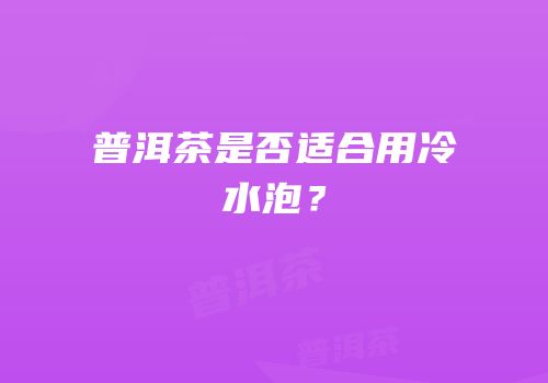 普洱茶是否适合用冷水泡？