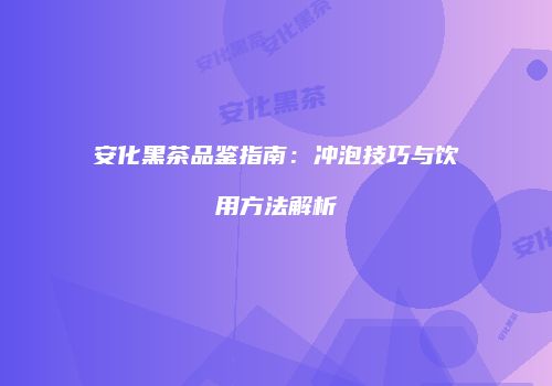 安化黑茶品鉴指南：冲泡技巧与饮用方法解析