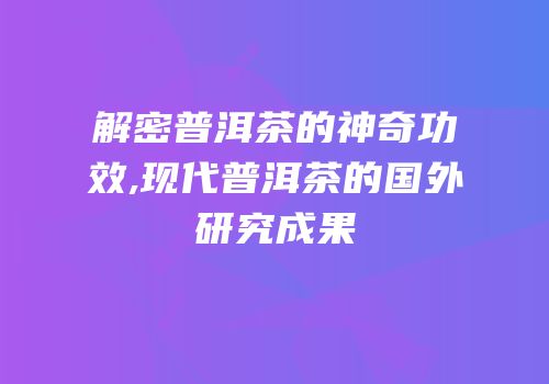 解密普洱茶的神奇功效,现代普洱茶的国外研究成果