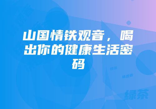 山国情铁观音，喝出你的健康生活密码