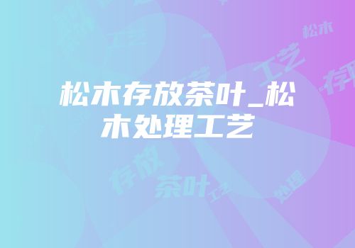 松木存放茶叶_松木处理工艺