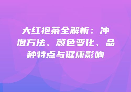大红袍茶全解析：冲泡方法、颜色变化、品种特点与健康影响