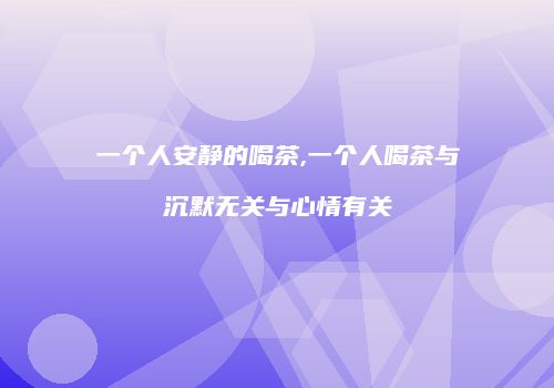 一个人安静的喝茶,一个人喝茶与沉默无关与心情有关