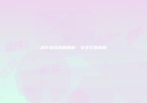 茶叶农药残留解析：安全饮用指南