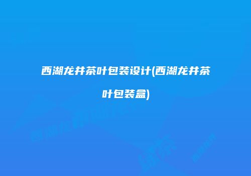 西湖龙井茶叶包装设计(西湖龙井茶叶包装盒)