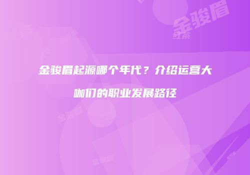 金骏眉起源哪个年代？介绍运营大咖们的职业发展路径