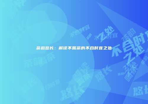 茶韵悠长：解读不喝茶的不合时宜之处