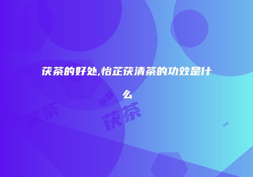 茯茶的好处,怡芷茯清茶的功效是什么