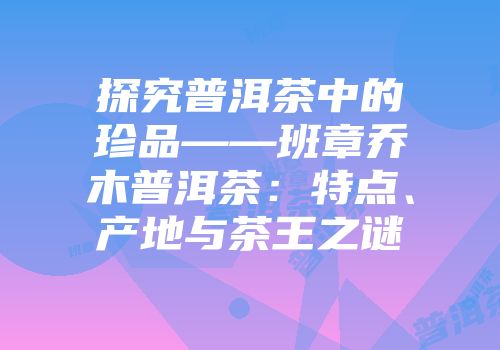 探究普洱茶中的珍品——班章乔木普洱茶：特点、产地与茶王之谜