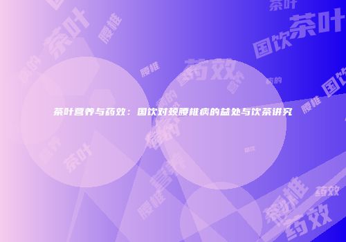 茶叶营养与药效：国饮对颈腰椎病的益处与饮茶讲究