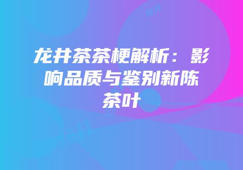 龙井茶茶梗解析：影响品质与鉴别新陈茶叶