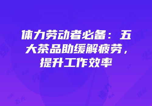 体力劳动者必备：五大茶品助缓解疲劳，提升工作效率