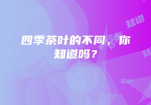 四季茶叶的不同，你知道吗？