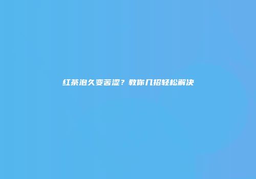 红茶泡久变苦涩？教你几招轻松解决