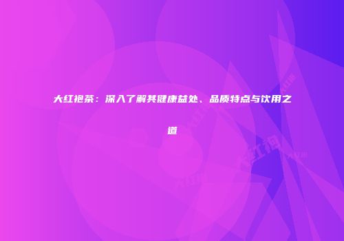 大红袍茶：深入了解其健康益处、品质特点与饮用之道