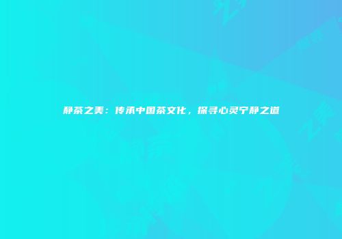 静茶之美：传承中国茶文化，探寻心灵宁静之道