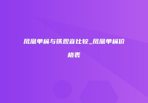 凤凰单枞与铁观音比较_凤凰单枞价格表