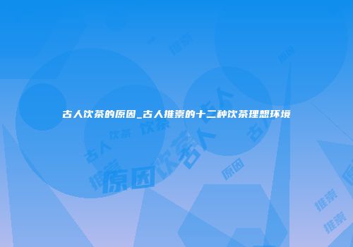 古人饮茶的原因_古人推崇的十二种饮茶理想环境