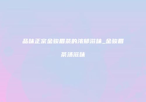 品味正宗金骏眉茶的浓郁滋味_金骏眉茶汤滋味