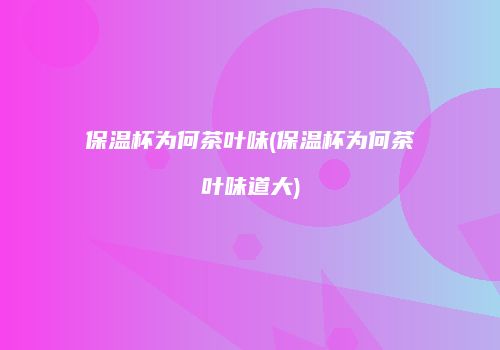 保温杯为何茶叶味(保温杯为何茶叶味道大)