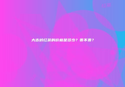 大吉岭红茶的价格是多少？贵不贵？