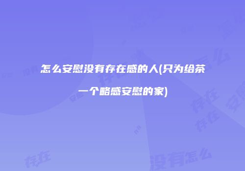 怎么安慰没有存在感的人(只为给茶一个略感安慰的家)