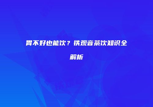 胃不好也能饮？铁观音茶饮知识全解析