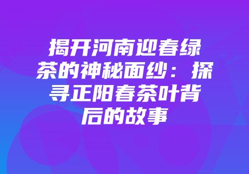 揭开河南迎春绿茶的神秘面纱：探寻正阳春茶叶背后的故事