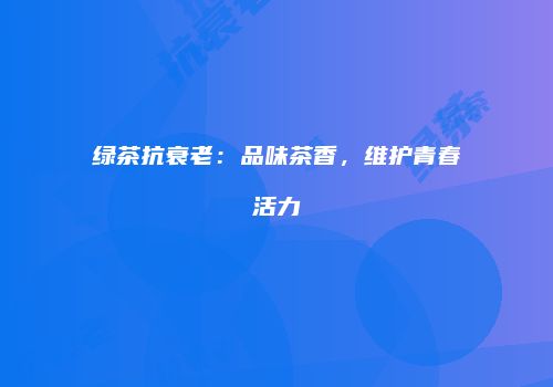 绿茶抗衰老：品味茶香，维护青春活力