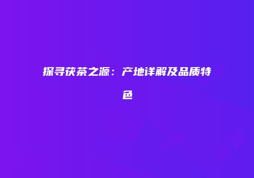 探寻茯茶之源：产地详解及品质特色