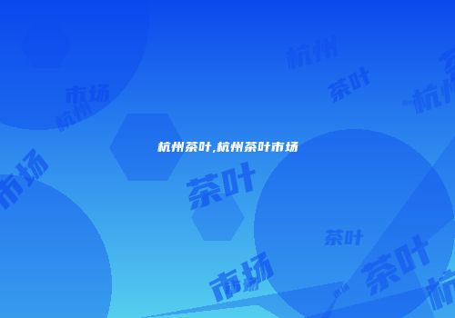 杭州茶叶,杭州茶叶市场