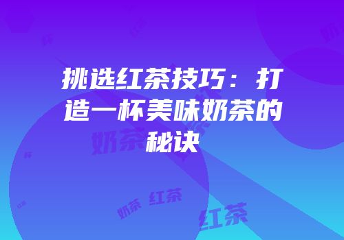 挑选红茶技巧：打造一杯美味奶茶的秘诀