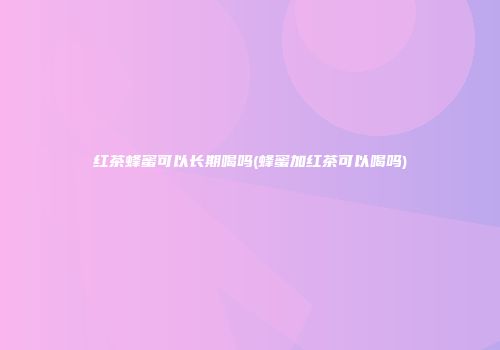 红茶蜂蜜可以长期喝吗(蜂蜜加红茶可以喝吗)