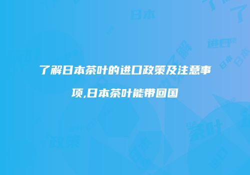 了解日本茶叶的进口政策及注意事项,日本茶叶能带回国