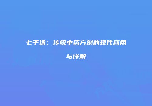 七子汤：传统中药方剂的现代应用与详解
