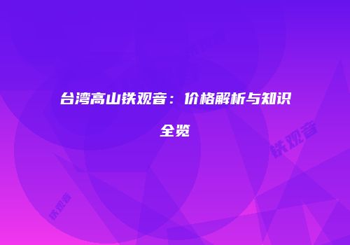 台湾高山铁观音：价格解析与知识全览