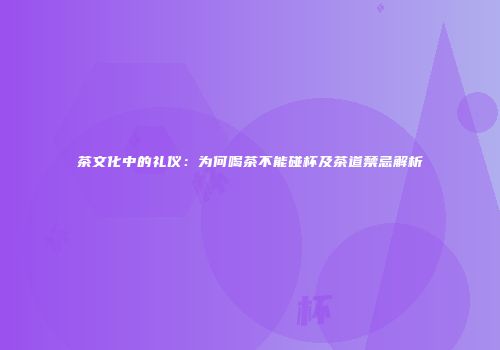 茶文化中的礼仪：为何喝茶不能碰杯及茶道禁忌解析