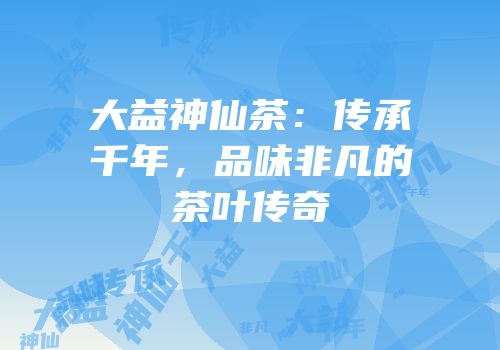 大益神仙茶：传承千年，品味非凡的茶叶传奇