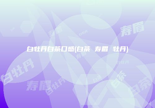 白牡丹白茶口感(白茶 寿眉 牡丹)