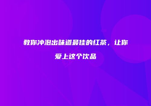 教你冲泡出味道最佳的红茶，让你爱上这个饮品