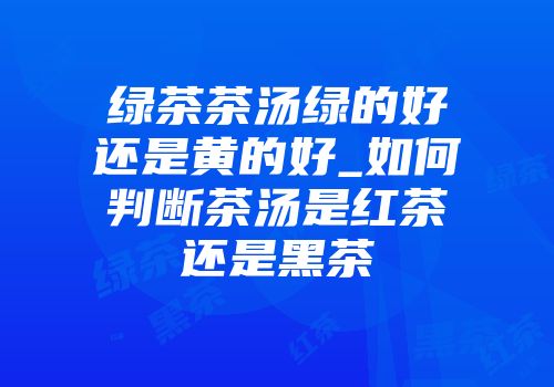 绿茶茶汤绿的好还是黄的好_如何判断茶汤是红茶还是黑茶