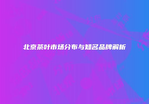 北京茶叶市场分布与知名品牌解析