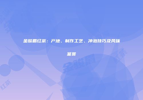 金骏眉红茶：产地、制作工艺、冲泡技巧及风味鉴赏
