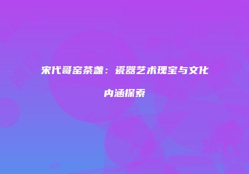 宋代哥窑茶盏：瓷器艺术瑰宝与文化内涵探索