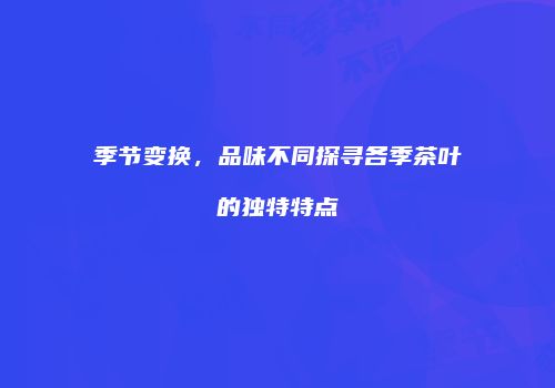 季节变换，品味不同探寻各季茶叶的独特特点