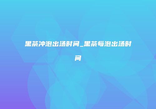 黑茶冲泡出汤时间_黑茶每泡出汤时间